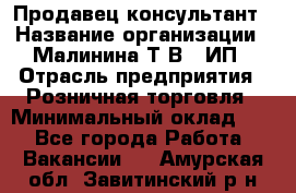 Продавец-консультант › Название организации ­ Малинина Т.В., ИП › Отрасль предприятия ­ Розничная торговля › Минимальный оклад ­ 1 - Все города Работа » Вакансии   . Амурская обл.,Завитинский р-н